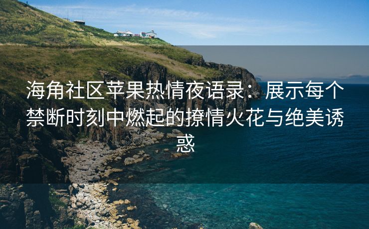海角社区苹果热情夜语录：展示每个禁断时刻中燃起的撩情火花与绝美诱惑