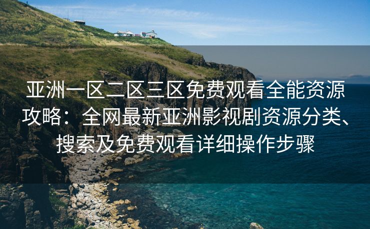 亚洲一区二区三区免费观看全能资源攻略:全网最新亚洲影视剧资源分类、搜索及免费观看详细操作步骤 亚洲一区二区三区免费观看全能资源攻略:全网最新亚洲影视剧资源分类、搜索及免费观看详细操作步骤