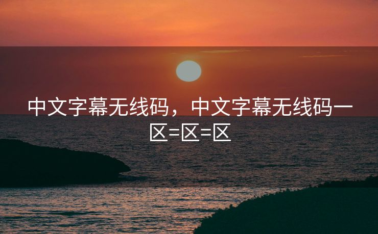 中文字幕无线码,中文字幕无线码一区=区=区 中文字幕无线码,中文字幕无线码一区=区=区