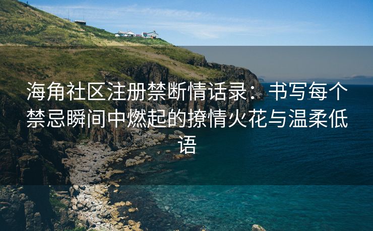 海角社区注册禁断情话录：书写每个禁忌瞬间中燃起的撩情火花与温柔低语