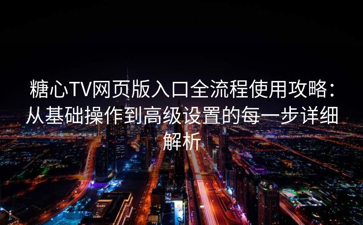 糖心TV网页版入口全流程使用攻略：从基础操作到高级设置的每一步详细解析